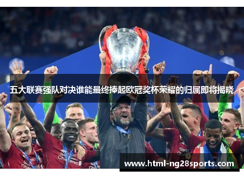 五大联赛强队对决谁能最终捧起欧冠奖杯荣耀的归属即将揭晓