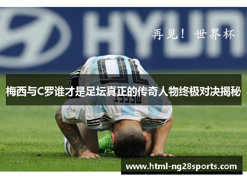 梅西与C罗谁才是足坛真正的传奇人物终极对决揭秘