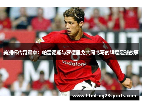 美洲杯传奇篇章：帕雷德斯与罗德里戈共同书写的辉煌足球故事
