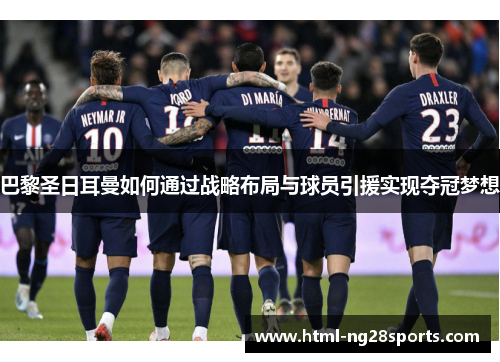 巴黎圣日耳曼如何通过战略布局与球员引援实现夺冠梦想 巴黎圣日耳曼如何通过战略布局与球员引援实现夺冠梦想