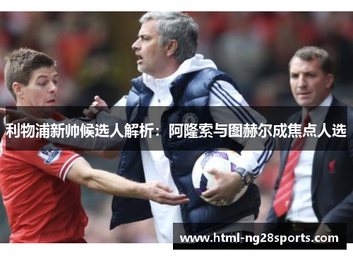 利物浦新帅候选人解析：阿隆索与图赫尔成焦点人选