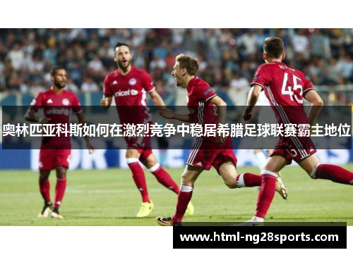 奥林匹亚科斯如何在激烈竞争中稳居希腊足球联赛霸主地位
