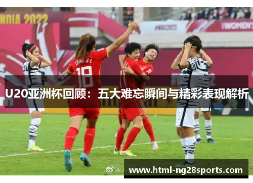 U20亚洲杯回顾：五大难忘瞬间与精彩表现解析