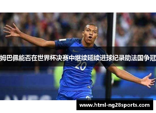 姆巴佩能否在世界杯决赛中继续延续进球纪录助法国争冠