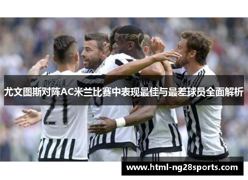 尤文图斯对阵AC米兰比赛中表现最佳与最差球员全面解析