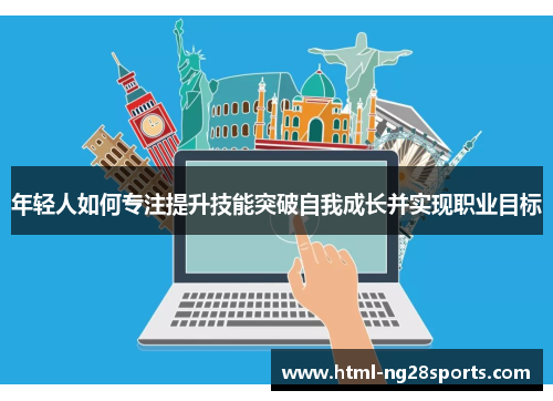 年轻人如何专注提升技能突破自我成长并实现职业目标