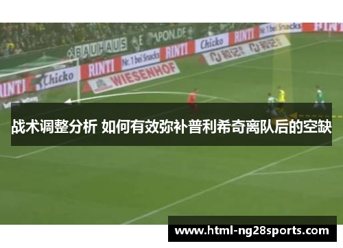 战术调整分析 如何有效弥补普利希奇离队后的空缺