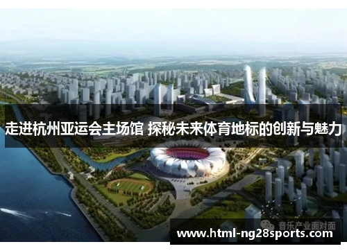 走进杭州亚运会主场馆 探秘未来体育地标的创新与魅力