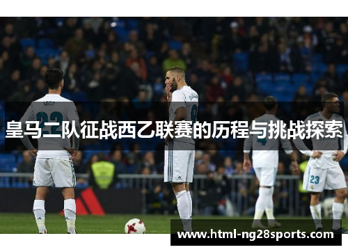 皇马二队征战西乙联赛的历程与挑战探索