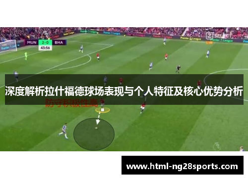 深度解析拉什福德球场表现与个人特征及核心优势分析