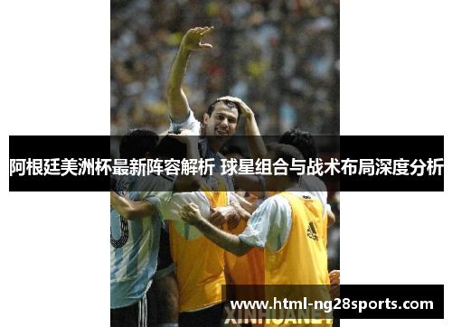 阿根廷美洲杯最新阵容解析 球星组合与战术布局深度分析