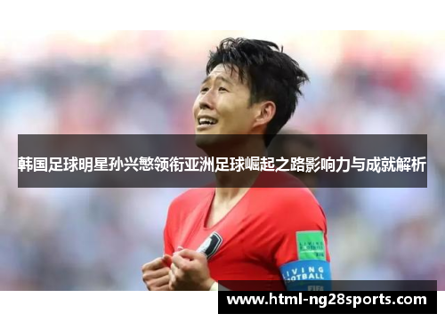 韩国足球明星孙兴慜领衔亚洲足球崛起之路影响力与成就解析