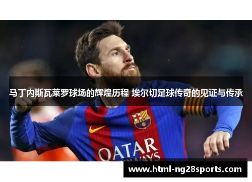 马丁内斯瓦莱罗球场的辉煌历程 埃尔切足球传奇的见证与传承