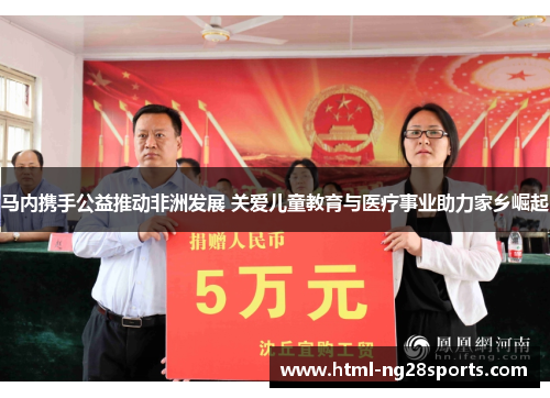 马内携手公益推动非洲发展 关爱儿童教育与医疗事业助力家乡崛起
