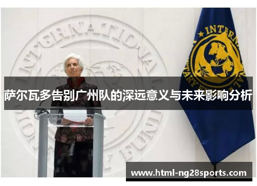 萨尔瓦多告别广州队的深远意义与未来影响分析