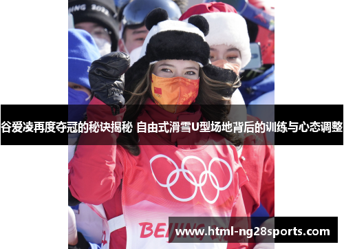 谷爱凌再度夺冠的秘诀揭秘 自由式滑雪U型场地背后的训练与心态调整