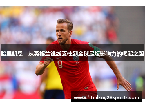 哈里凯恩:从英格兰锋线支柱到全球足坛影响力的崛起之路 哈里凯恩:从英格兰锋线支柱到全球足坛影响力的崛起之路