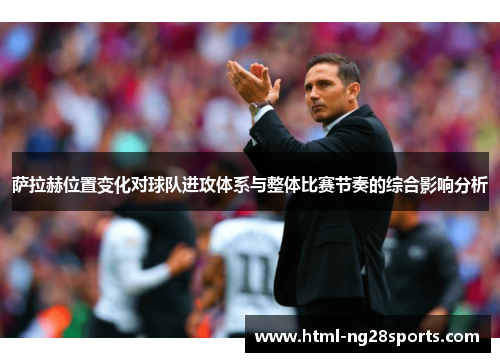 萨拉赫位置变化对球队进攻体系与整体比赛节奏的综合影响分析