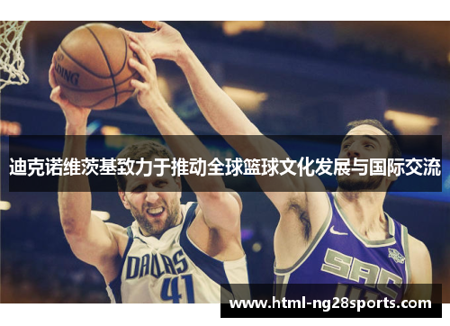 迪克诺维茨基致力于推动全球篮球文化发展与国际交流 迪克诺维茨基致力于推动全球篮球文化发展与国际交流