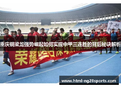 重庆铜梁龙强势崛起如何实现中甲三连胜的背后秘诀解析 重庆铜梁龙强势崛起如何实现中甲三连胜的背后秘诀解析