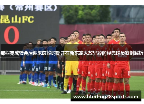 那些完成转会后迎来巅峰时期并在新东家大放异彩的经典球员案例解析