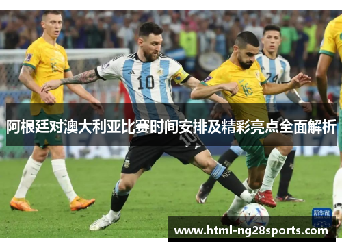 阿根廷对澳大利亚比赛时间安排及精彩亮点全面解析