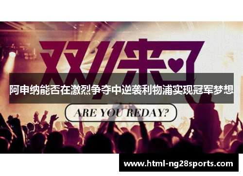 阿申纳能否在激烈争夺中逆袭利物浦实现冠军梦想