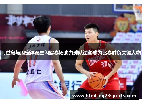 韦世豪与周定洋双星闪耀赛场助力球队逆袭成为比赛胜负关键人物