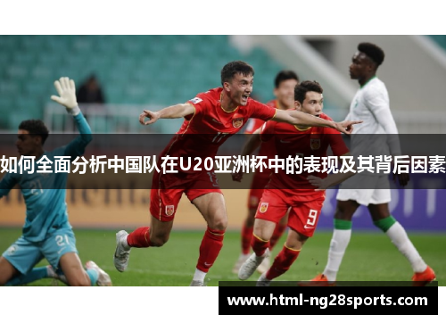 如何全面分析中国队在U20亚洲杯中的表现及其背后因素 如何全面分析中国队在U20亚洲杯中的表现及其背后因素