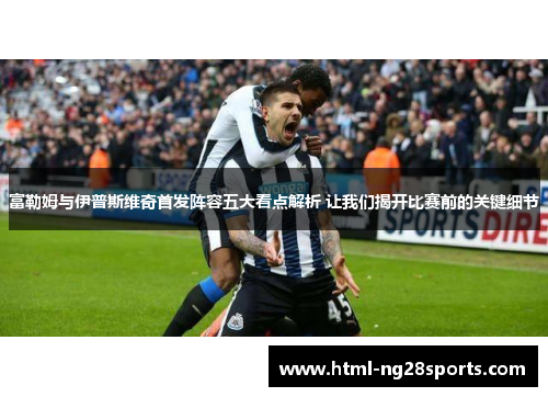 富勒姆与伊普斯维奇首发阵容五大看点解析 让我们揭开比赛前的关键细节